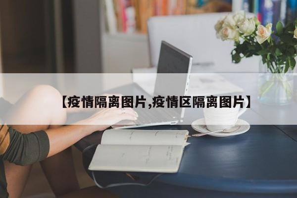 【疫情隔离图片,疫情区隔离图片】