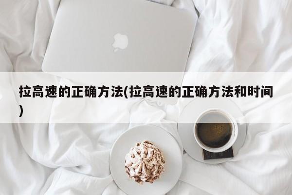拉高速的正确方法(拉高速的正确方法和时间)
