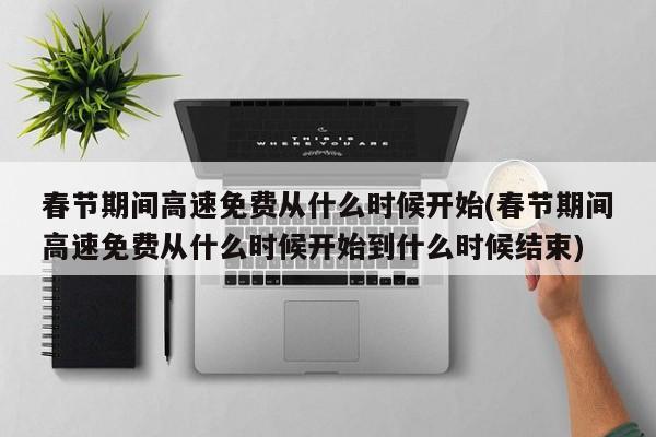 春节期间高速免费从什么时候开始(春节期间高速免费从什么时候开始到什么时候结束)