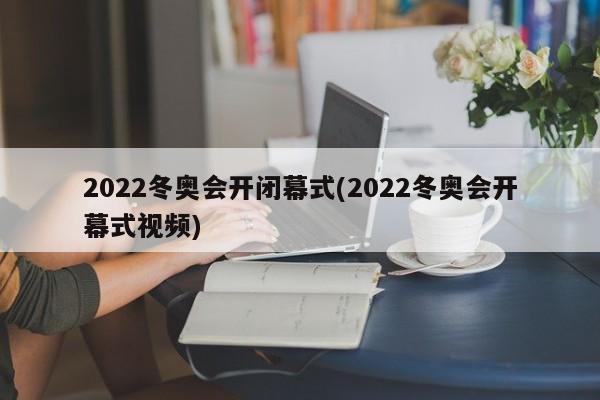 2022冬奥会开闭幕式(2022冬奥会开幕式视频)