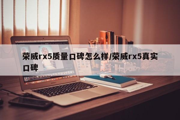 荣威rx5质量口碑怎么样/荣威rx5真实口碑