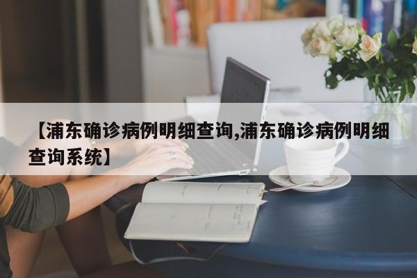 【浦东确诊病例明细查询,浦东确诊病例明细查询系统】
