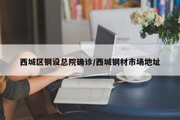 西城区钢设总院确诊/西城钢材市场地址