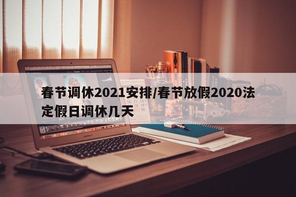 春节调休2021安排/春节放假2020法定假日调休几天