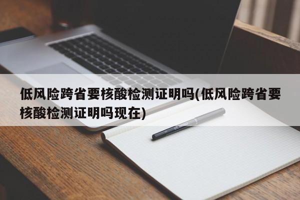低风险跨省要核酸检测证明吗(低风险跨省要核酸检测证明吗现在)