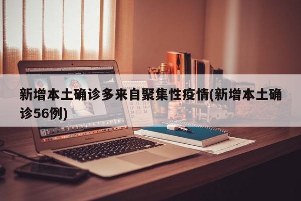 新增本土确诊多来自聚集性疫情(新增本土确诊56例)