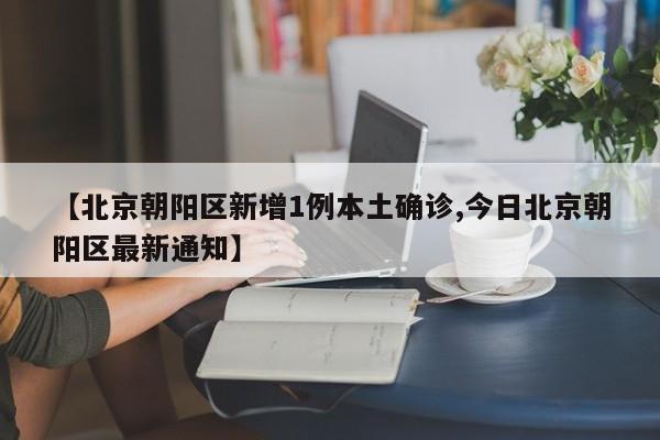 【北京朝阳区新增1例本土确诊,今日北京朝阳区最新通知】