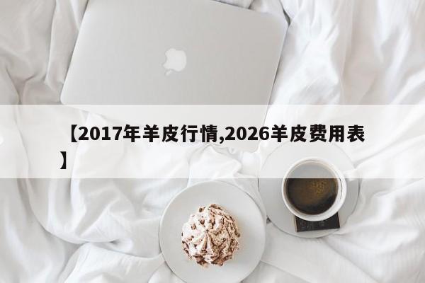 【2017年羊皮行情,2026羊皮费用表】