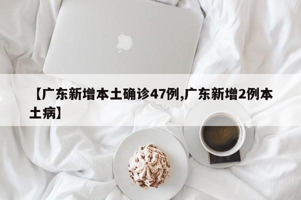 【广东新增本土确诊47例,广东新增2例本土病】