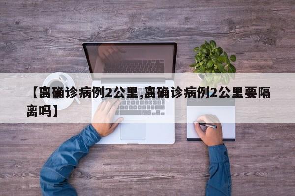 【离确诊病例2公里,离确诊病例2公里要隔离吗】