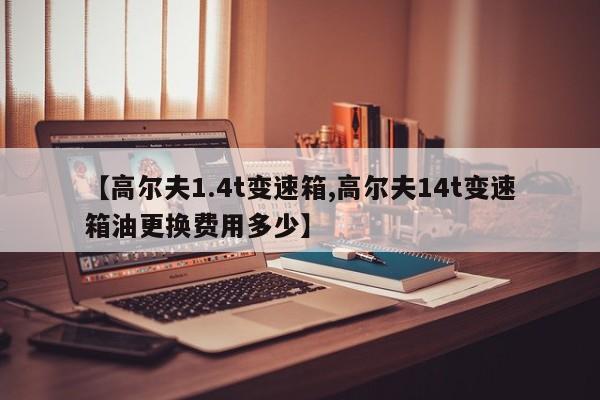 【高尔夫1.4t变速箱,高尔夫14t变速箱油更换费用多少】