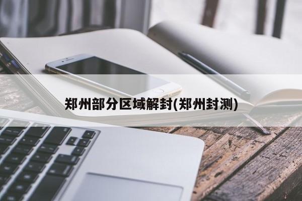 郑州部分区域解封(郑州封测)
