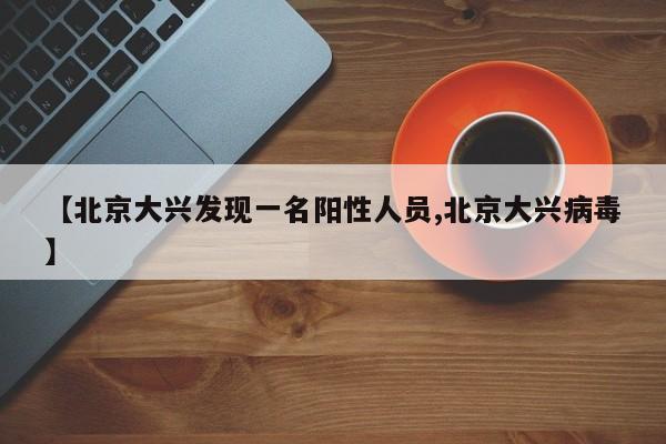 【北京大兴发现一名阳性人员,北京大兴病毒】