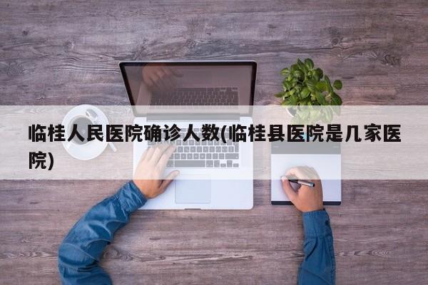 临桂人民医院确诊人数(临桂县医院是几家医院)