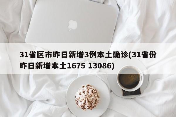 31省区市昨日新增3例本土确诊(31省份昨日新增本土1675 13086)