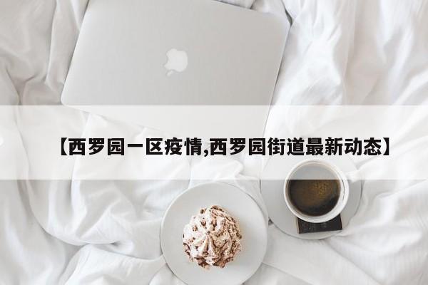 【西罗园一区疫情,西罗园街道最新动态】