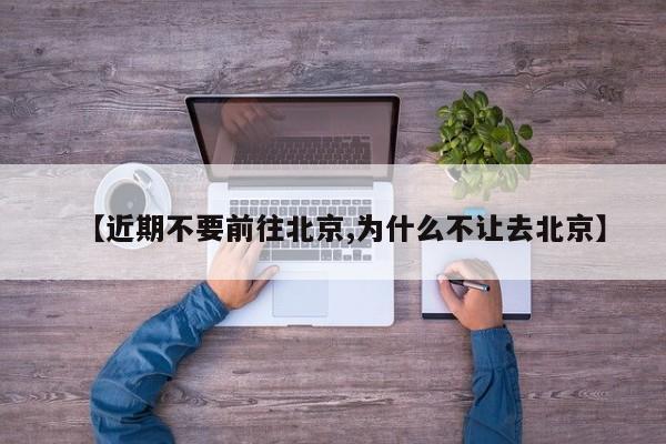 【近期不要前往北京,为什么不让去北京】