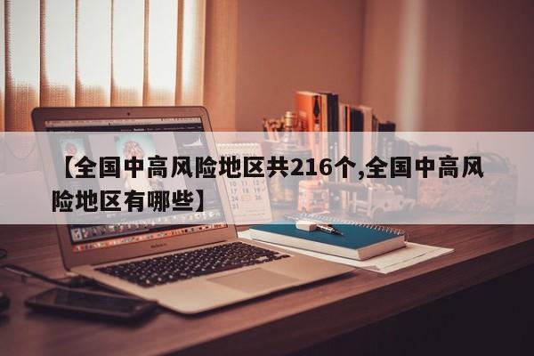 【全国中高风险地区共216个,全国中高风险地区有哪些】