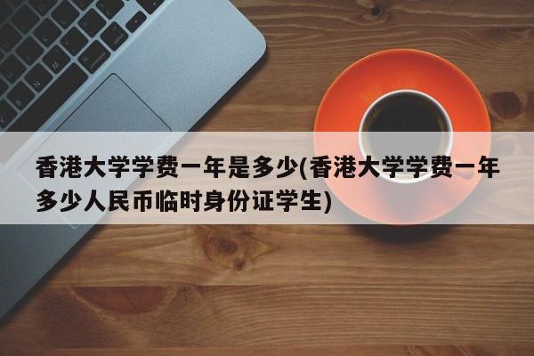 香港大学学费一年是多少(香港大学学费一年多少人民币临时身份证学生)
