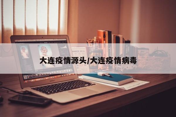 大连疫情源头/大连疫情病毒