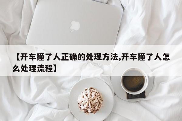 【开车撞了人正确的处理方法,开车撞了人怎么处理流程】