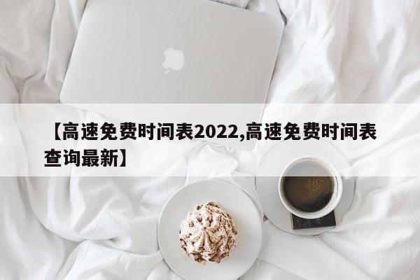 【高速免费时间表2022,高速免费时间表查询最新】