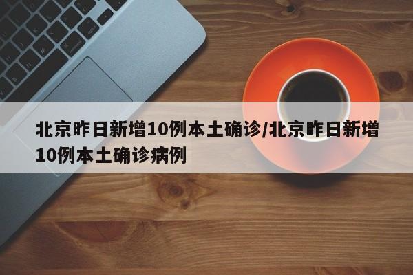 北京昨日新增10例本土确诊/北京昨日新增10例本土确诊病例