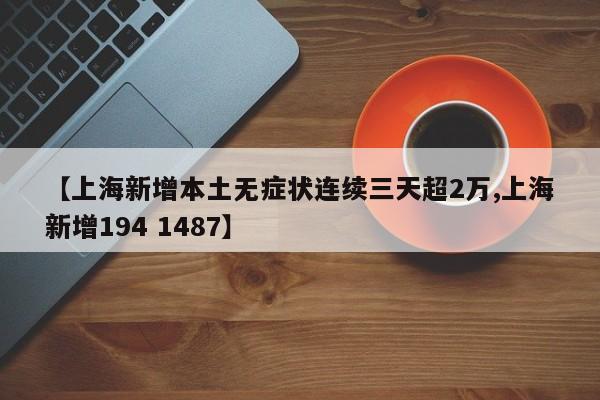 【上海新增本土无症状连续三天超2万,上海新增194 1487】