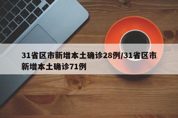 31省区市新增本土确诊28例/31省区市新增本土确诊71例