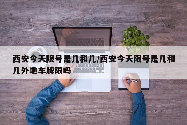 西安今天限号是几和几/西安今天限号是几和几外地车牌限吗