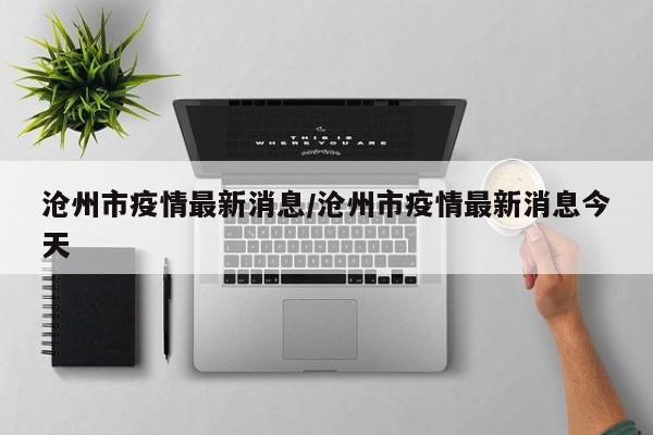 沧州市疫情最新消息/沧州市疫情最新消息今天