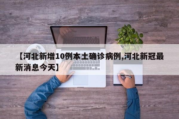 【河北新增10例本土确诊病例,河北新冠最新消息今天】