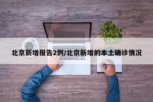 北京新增报告2例/北京新增的本土确诊情况