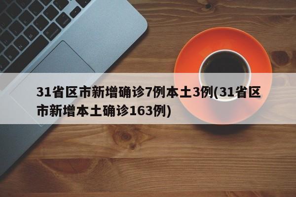 31省区市新增确诊7例本土3例(31省区市新增本土确诊163例)