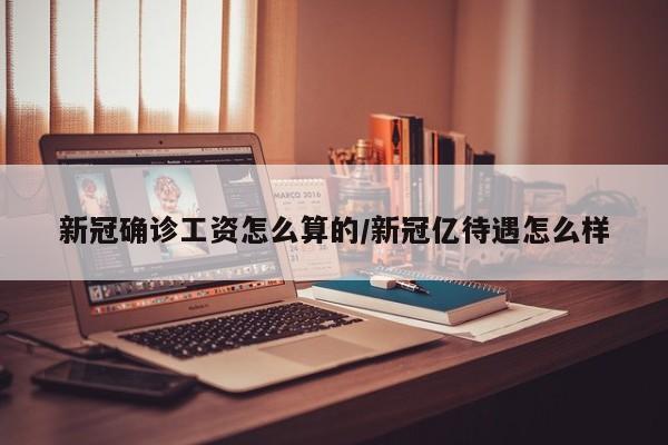 新冠确诊工资怎么算的/新冠亿待遇怎么样