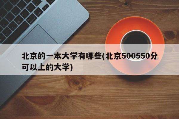 北京的一本大学有哪些(北京500550分可以上的大学)