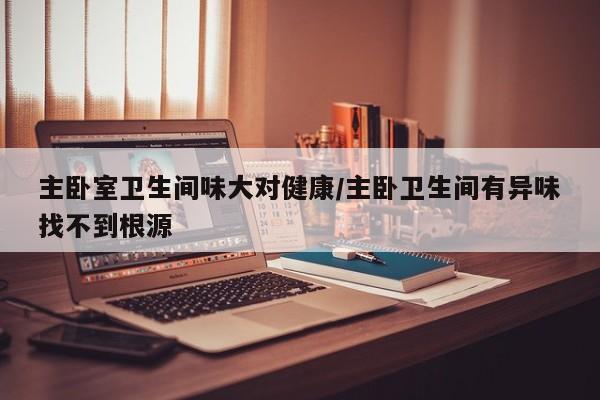 主卧室卫生间味大对健康/主卧卫生间有异味找不到根源