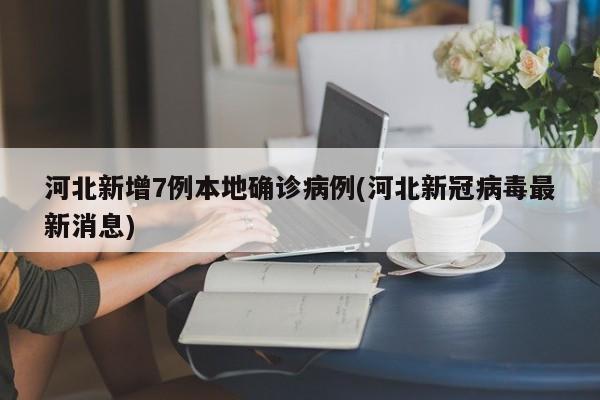 河北新增7例本地确诊病例(河北新冠病毒最新消息)