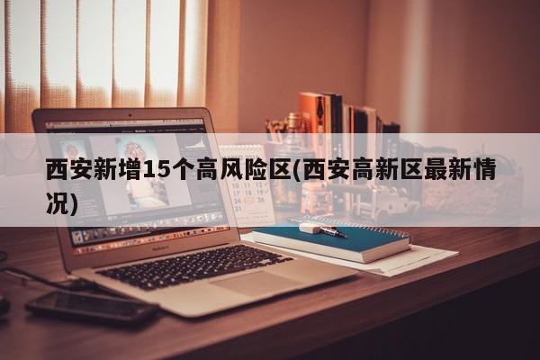 西安新增15个高风险区(西安高新区最新情况)