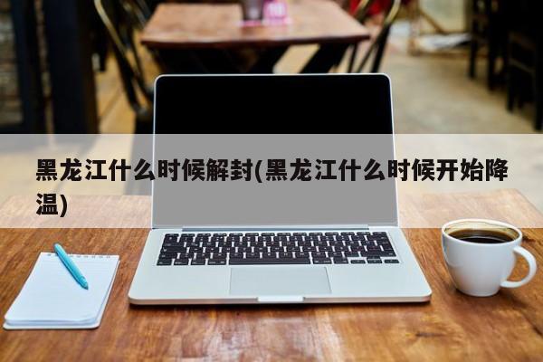 黑龙江什么时候解封(黑龙江什么时候开始降温)