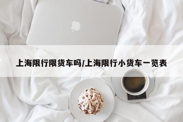 上海限行限货车吗/上海限行小货车一览表
