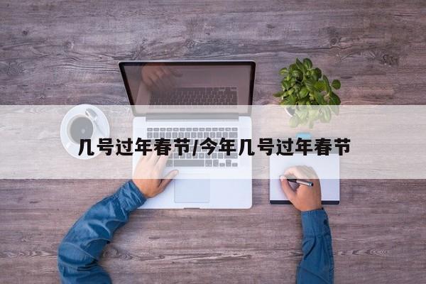 几号过年春节/今年几号过年春节