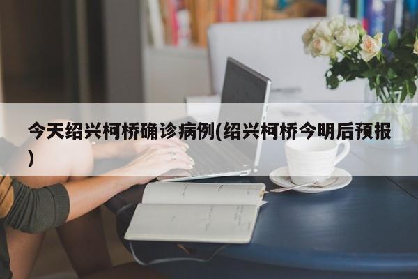 今天绍兴柯桥确诊病例(绍兴柯桥今明后预报)