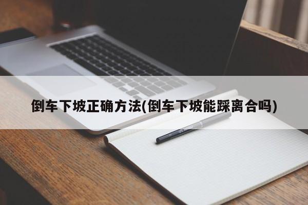 倒车下坡正确方法(倒车下坡能踩离合吗)