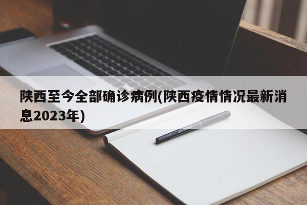 陕西至今全部确诊病例(陕西疫情情况最新消息2023年)