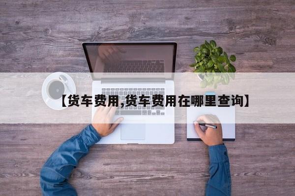 【货车费用,货车费用在哪里查询】
