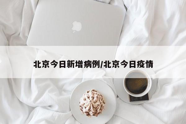 北京今日新增病例/北京今日疫情