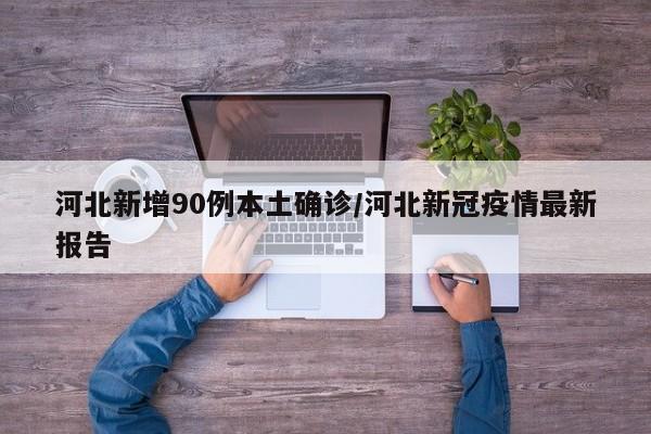河北新增90例本土确诊/河北新冠疫情最新报告