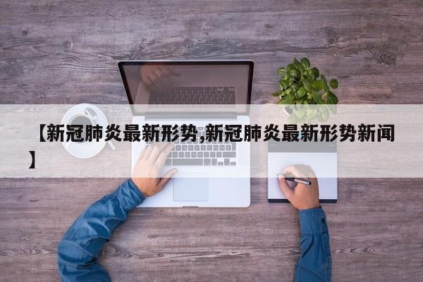 【新冠肺炎最新形势,新冠肺炎最新形势新闻】
