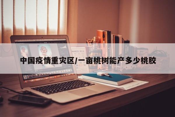 中国疫情重灾区/一亩桃树能产多少桃胶